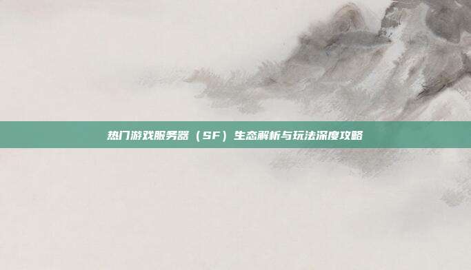热门游戏服务器(SF)生态解析与玩法深度攻略