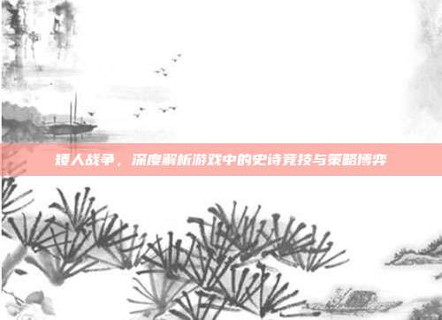 矮人战争,深度解析游戏中的史诗竞技与策略博弈