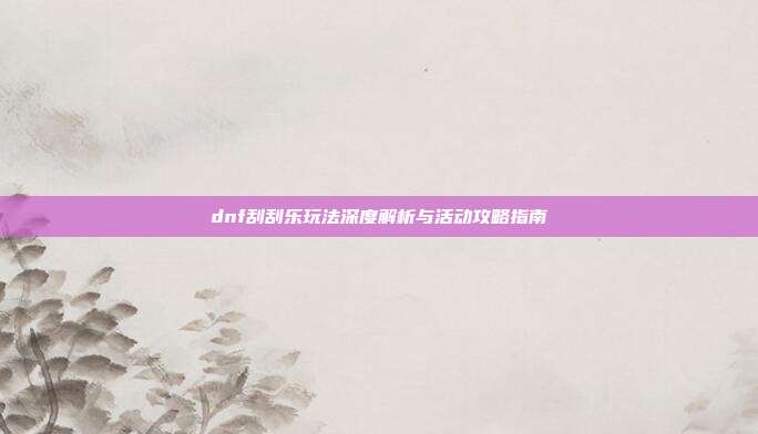 dnf刮刮乐玩法深度解析与活动攻略指南