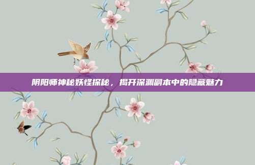 阴阳师神秘妖怪探秘，揭开深渊副本中的隐藏魅力