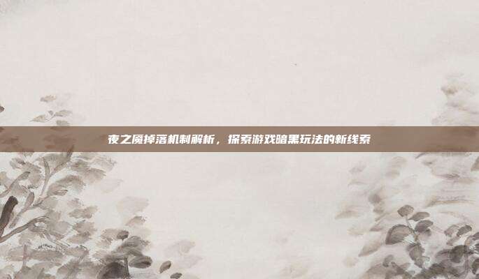 夜之魇掉落机制解析,探索游戏暗黑玩法的新线索