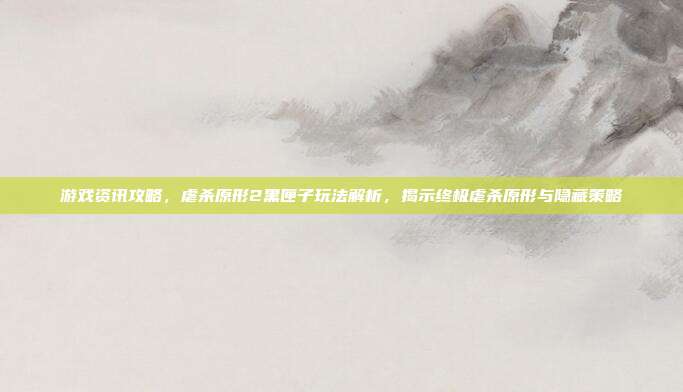 游戏资讯攻略,虐杀原形2黑匣子玩法解析,揭示终极虐杀原形与隐藏策略