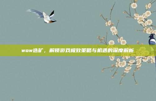 wow选矿,解锁游戏极致策略与机遇的深度解析