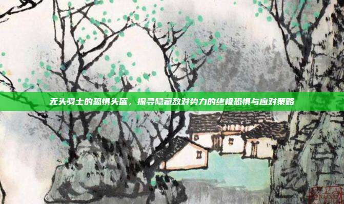 无头骑士的恐惧头盔,探寻隐藏敌对势力的终极恐惧与应对策略