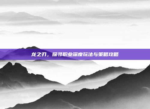 龙之刃,探寻职业深度玩法与策略攻略