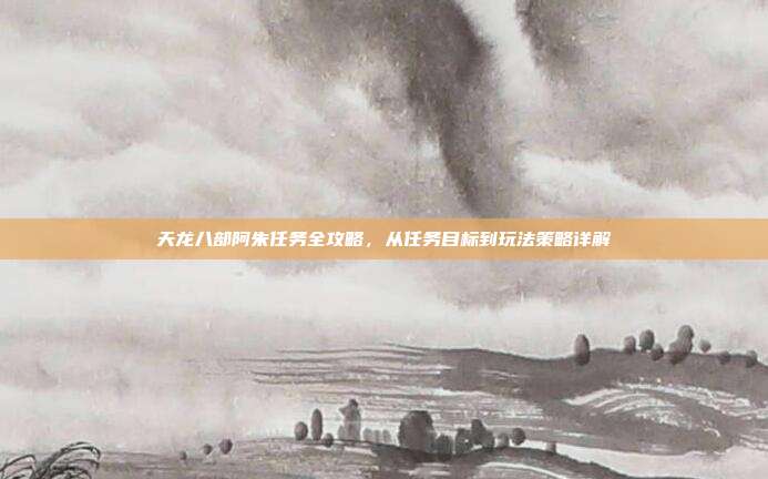 天龙八部阿朱任务全攻略，从任务目标到玩法策略详解