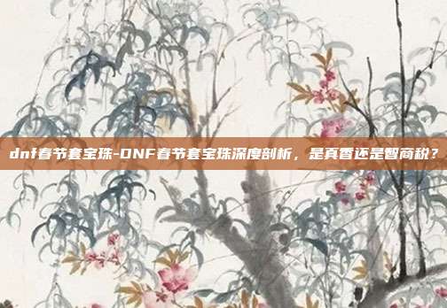 dnf春节套宝珠-DNF春节套宝珠深度剖析，是真香还是智商税？