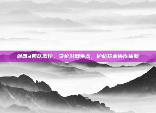 剑网3团队监控,守护游戏生态,护航玩家协作体验