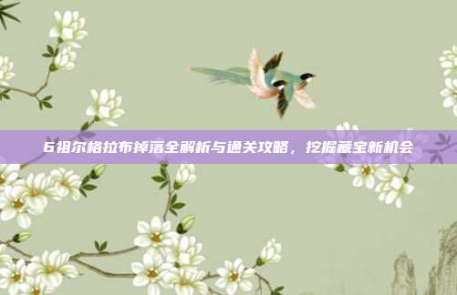 6祖尔格拉布掉落全解析与通关攻略,挖掘藏宝新机会