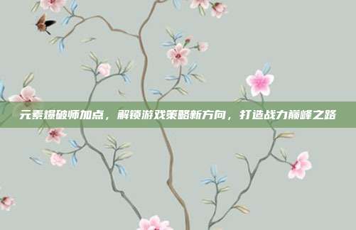 元素爆破师加点，解锁游戏策略新方向，打造战力巅峰之路