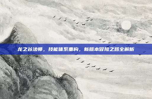 龙之谷法师，技能体系重构，新版本冒险之路全解析