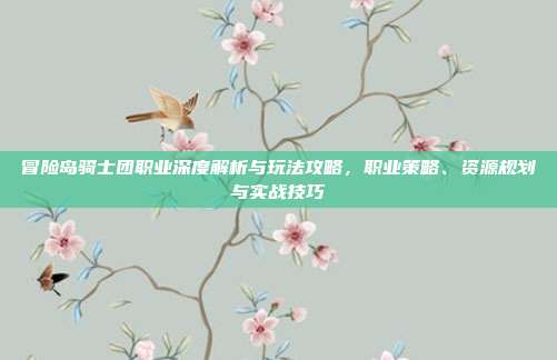 冒险岛骑士团职业深度解析与玩法攻略,职业策略、资源规划与实战技巧