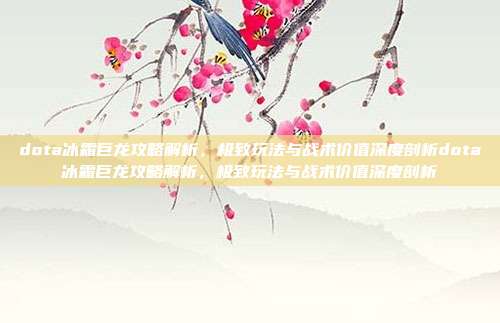dota冰霜巨龙攻略解析,极致玩法与战术价值深度剖析dota冰霜巨龙攻略解析,极致玩法与战术价值深度剖析