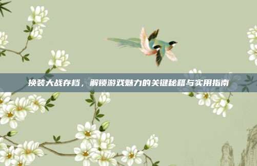 换装大战存档,解锁游戏魅力的关键秘籍与实用指南