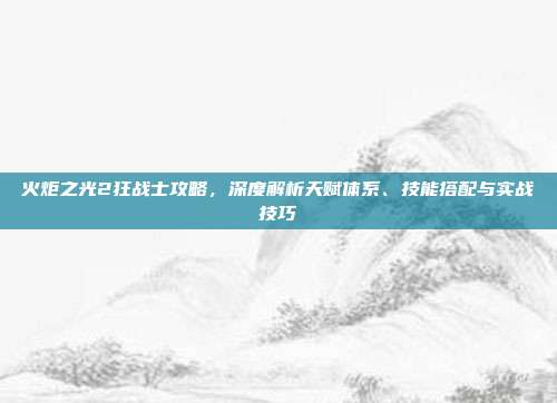 火炬之光2狂战士攻略,深度解析天赋体系、技能搭配与实战技巧