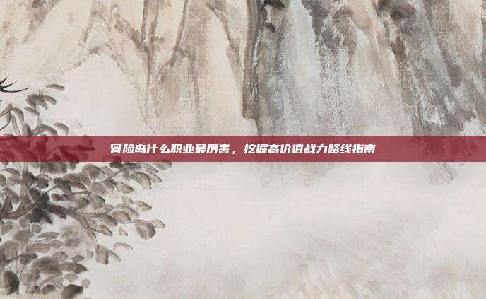 冒险岛什么职业最厉害,挖掘高价值战力路线指南