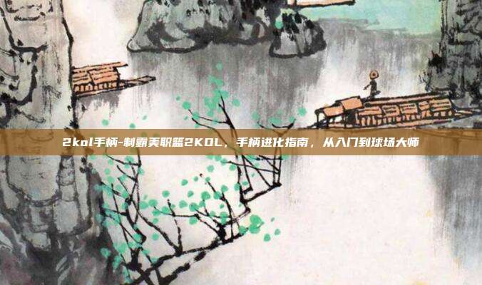 2kol手柄-制霸美职篮2KOL,手柄进化指南,从入门到球场大师