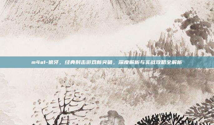 m4a1-狼牙,经典射击游戏新突破,深度解析与实战攻略全解析