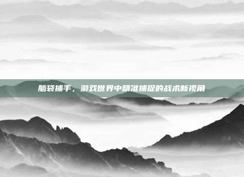 脑袋捕手,游戏世界中精准捕捉的战术新视角