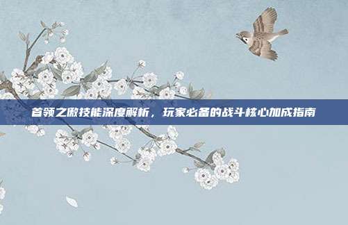 首领之傲技能深度解析,玩家必备的战斗核心加成指南