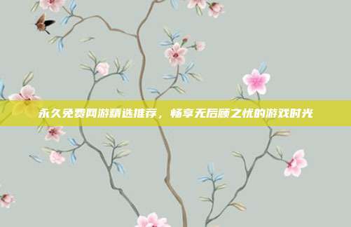 永久免费网游精选推荐，畅享无后顾之忧的游戏时光