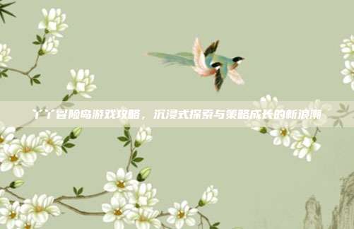 丫丫冒险岛游戏攻略,沉浸式探索与策略成长的新浪潮
