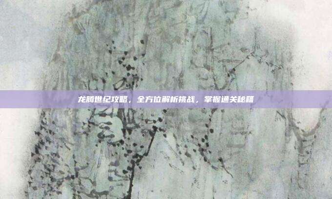 龙腾世纪攻略，全方位解析挑战，掌握通关秘籍