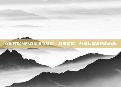 双枪奥巴马游戏资讯与攻略,战术定位、开荒玩法及挑战解析