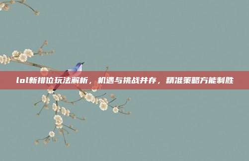 lol新排位玩法解析,机遇与挑战并存,精准策略方能制胜