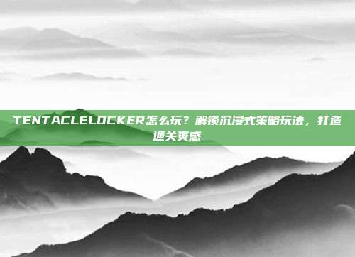 TENTACLELOCKER怎么玩？解锁沉浸式策略玩法，打造通关爽感