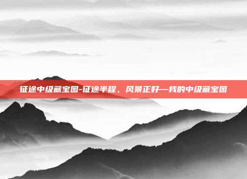 征途中级藏宝图-征途半程,风景正好—我的中级藏宝图