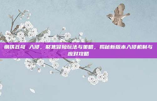 钢铁苍穹 入侵,聚焦冒险玩法与策略,揭秘新版本入侵机制与应对攻略