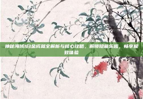 神秘海域1白金成就全解析与核心攻略,解锁隐藏乐趣,畅享极致体验