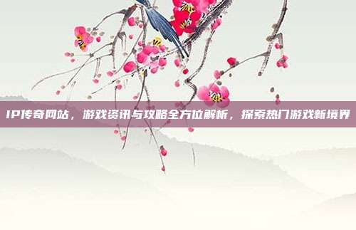 IP传奇网站,游戏资讯与攻略全方位解析,探索热门游戏新境界