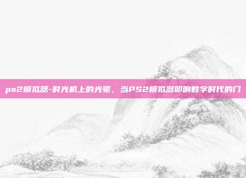 ps2模拟器-时光机上的光驱，当PS2模拟器叩响数字时代的门