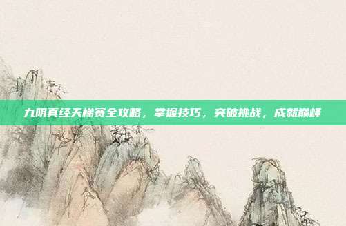 九阴真经天梯赛全攻略,掌握技巧,突破挑战,成就巅峰