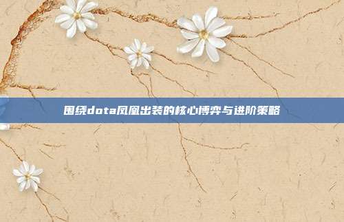 围绕dota凤凰出装的核心博弈与进阶策略