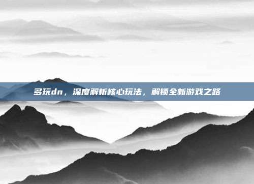 多玩dn,深度解析核心玩法,解锁全新游戏之路
