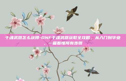 千魂武器怎么获得-DNF千魂武器获取全攻略,从入门到毕业,一篇看懂所有步骤