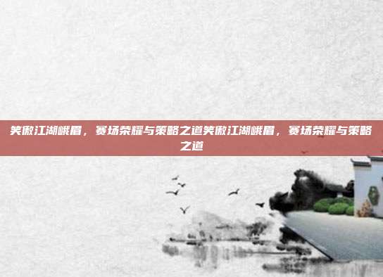 笑傲江湖峨眉,赛场荣耀与策略之道笑傲江湖峨眉,赛场荣耀与策略之道