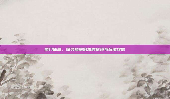 蜀门仙禽,探寻仙禽副本的秘境与玩法攻略