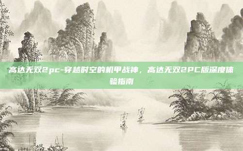 高达无双2pc-穿越时空的机甲战神,高达无双2PC版深度体验指南