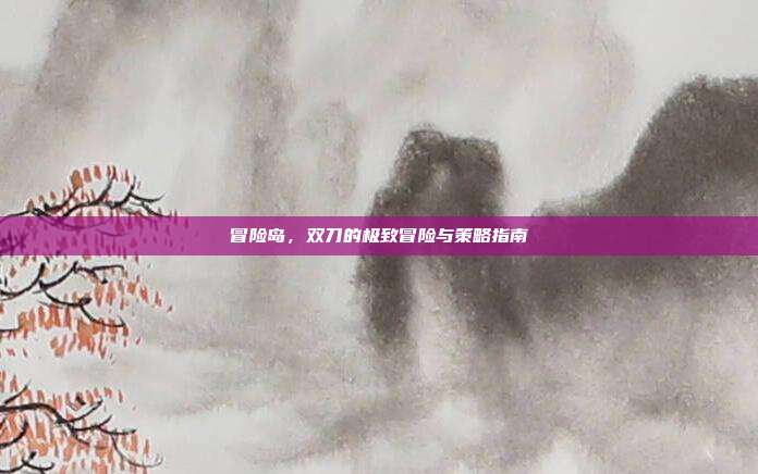 冒险岛,双刀的极致冒险与策略指南