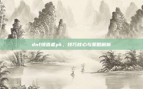dnf缔造者pk,技巧核心与策略解析
