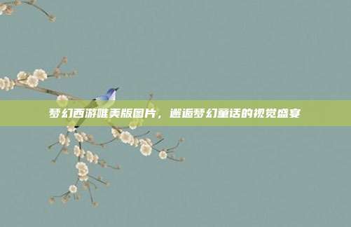 梦幻西游唯美版图片，邂逅梦幻童话的视觉盛宴