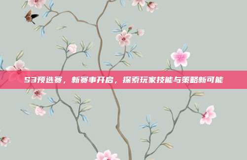S3预选赛，新赛事开启，探索玩家技能与策略新可能