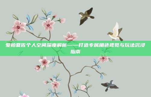 爱拍夏佐个人空间深度解析——打造专属角色视觉与玩法沉浸指南