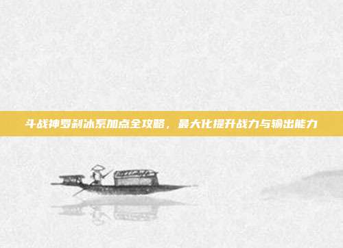 斗战神罗刹冰系加点全攻略,最大化提升战力与输出能力