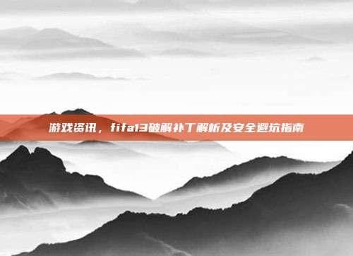 游戏资讯,fifa13破解补丁解析及安全避坑指南