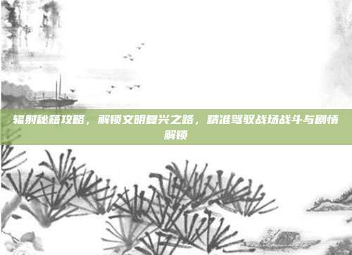 辐射秘籍攻略,解锁文明复兴之路,精准驾驭战场战斗与剧情解锁